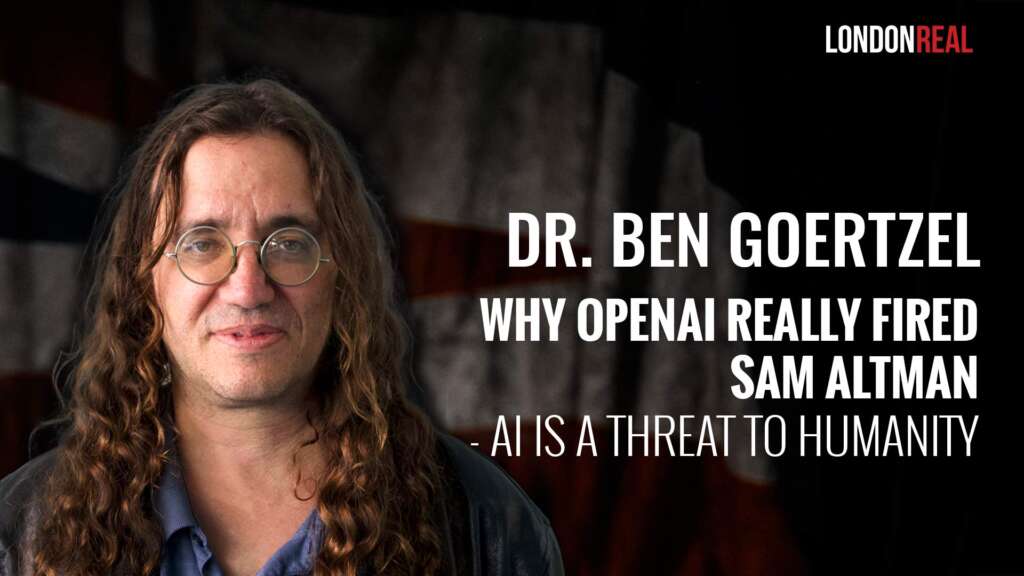 Dr Ben Goertzel – Why OpenAI Really Fired Sam Altman: AI Is A Threat To Humanity