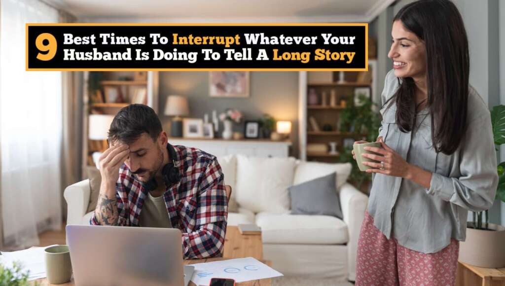 9 Best Times To Interrupt Whatever Your Husband Is Doing To Tell A Long Story (Satire)