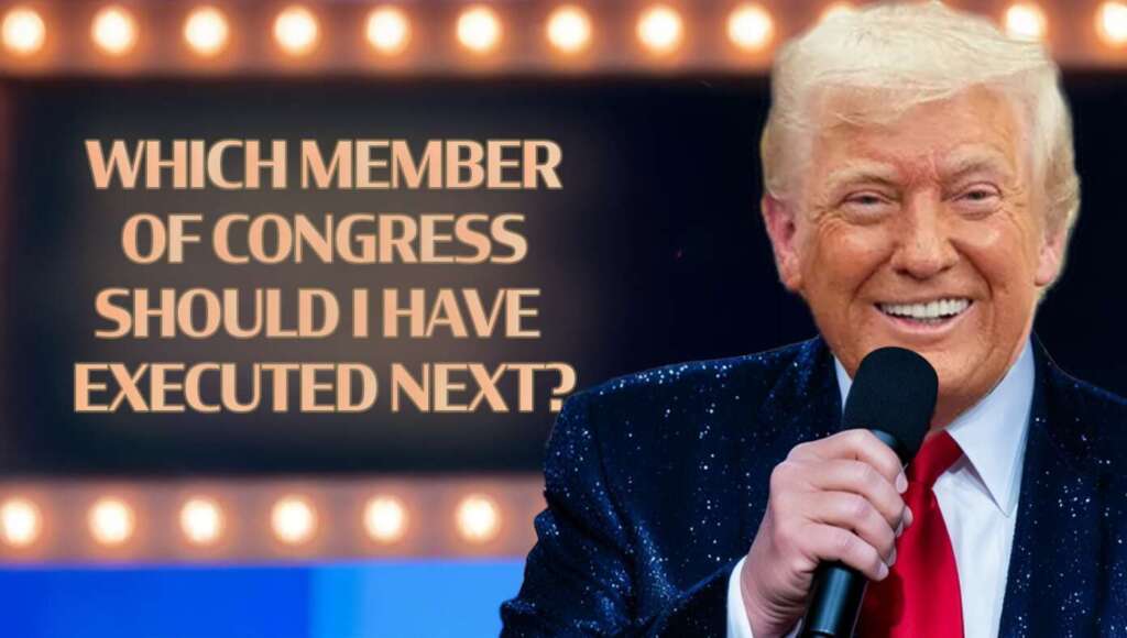 Trump To Host Exciting New Game Show ‘WHICH MEMBER OF CONGRESS SHOULD I HAVE EXECUTED NEXT?’ (Satire)